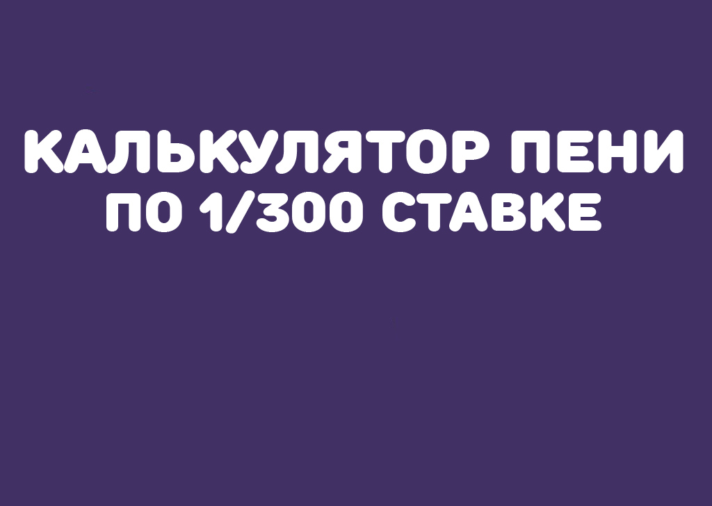 Калькулятор неустойки, пени по 1/300 ставки рефинансирования